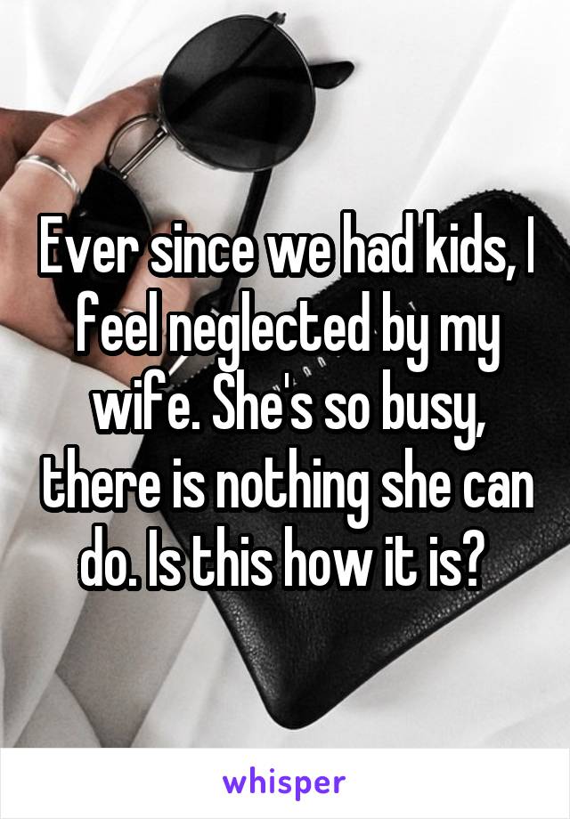 Ever since we had kids, I feel neglected by my wife. She's so busy, there is nothing she can do. Is this how it is? 