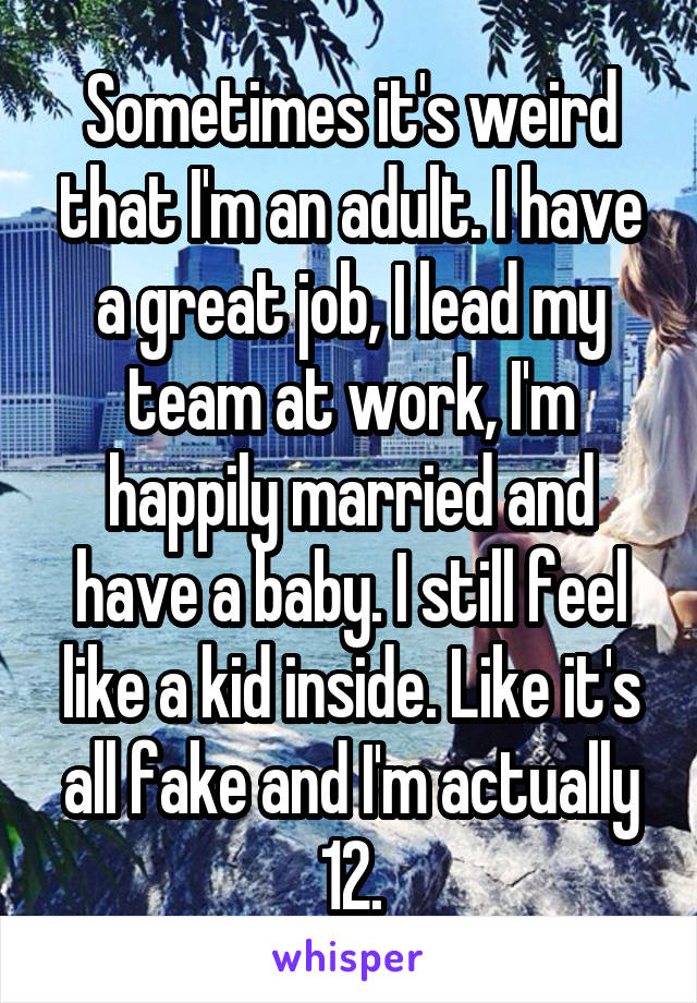 Sometimes it's weird that I'm an adult. I have a great job, I lead my team at work, I'm happily married and have a baby. I still feel like a kid inside. Like it's all fake and I'm actually 12.