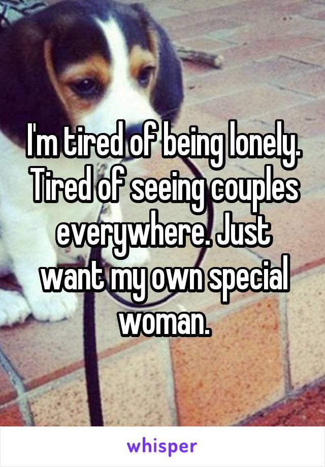 I'm tired of being lonely. Tired of seeing couples everywhere. Just want my own special woman.