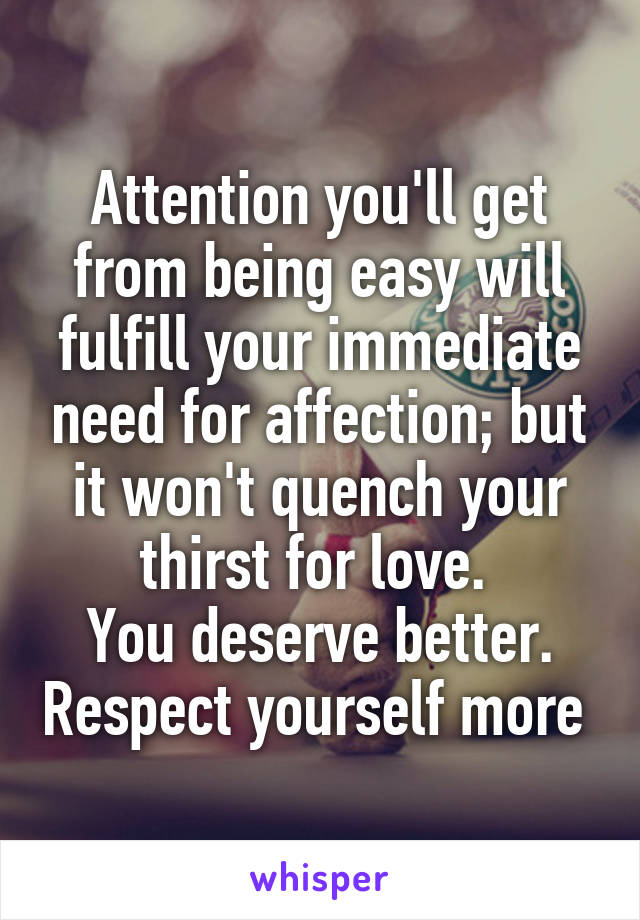 Attention you'll get from being easy will fulfill your immediate need for affection; but it won't quench your thirst for love. 
You deserve better. Respect yourself more 