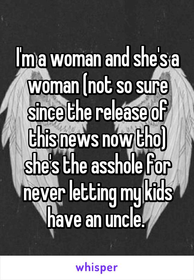 I'm a woman and she's a woman (not so sure since the release of this news now tho) she's the asshole for never letting my kids have an uncle. 