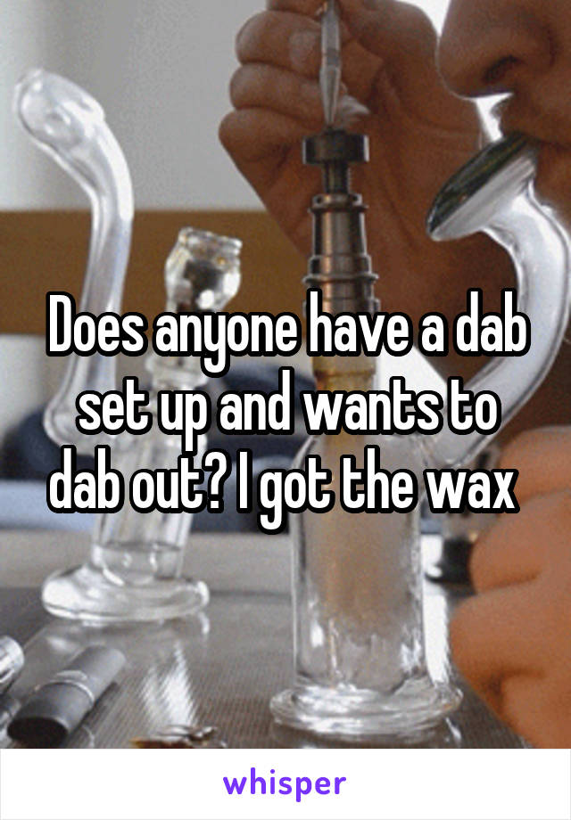 Does anyone have a dab set up and wants to dab out? I got the wax 