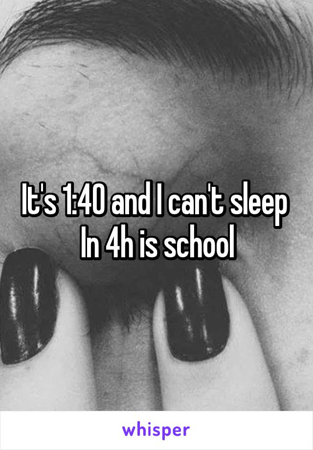 It's 1:40 and I can't sleep 
In 4h is school