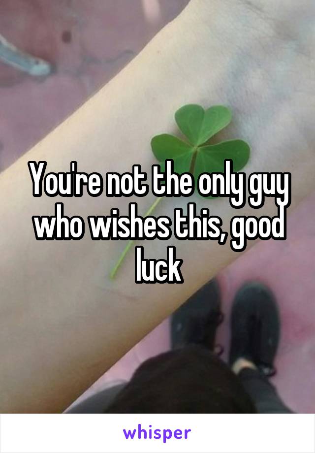 You're not the only guy who wishes this, good luck