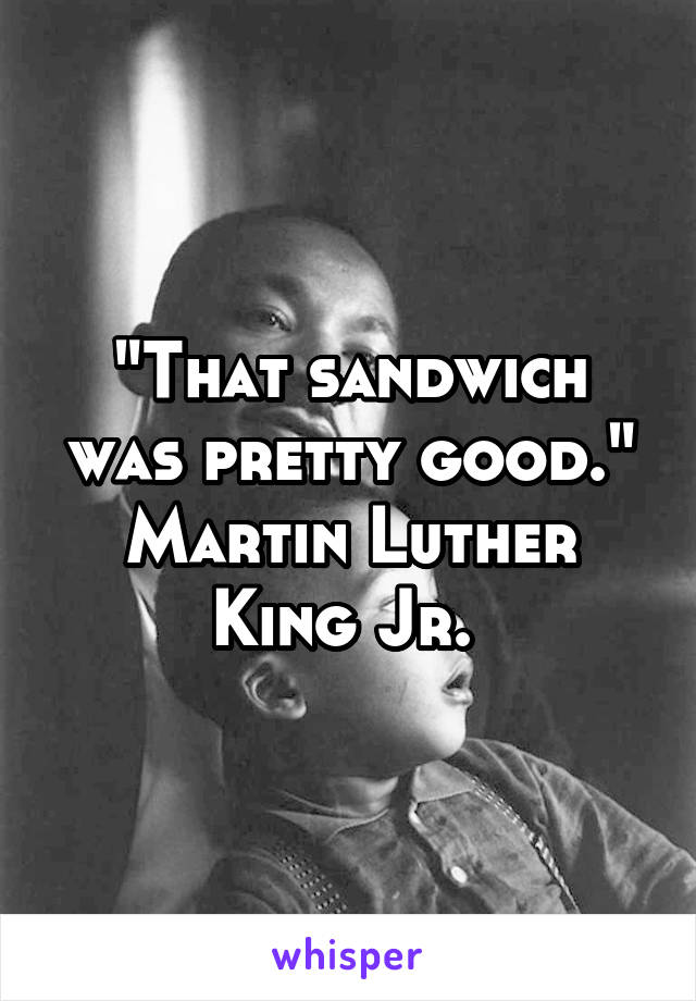 "That sandwich was pretty good."
Martin Luther King Jr. 