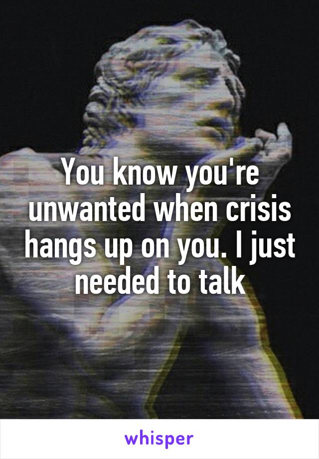 You know you're unwanted when crisis hangs up on you. I just needed to talk