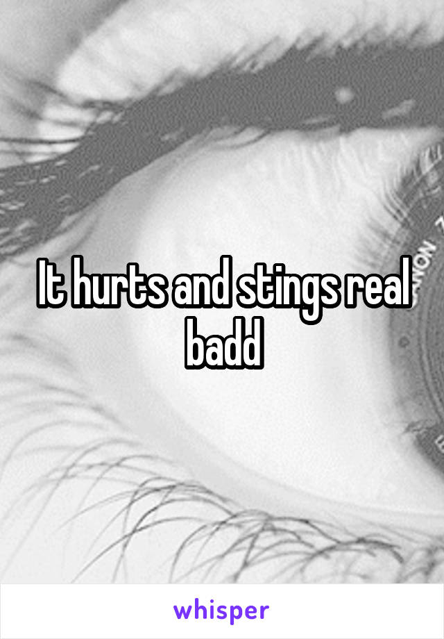 It hurts and stings real badd