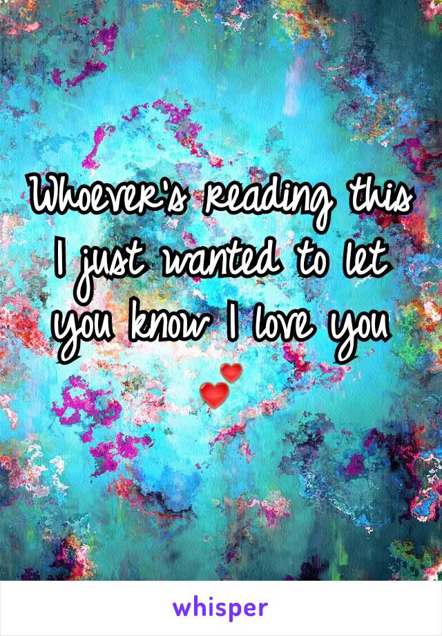 Whoever's reading this I just wanted to let you know I love you 💕