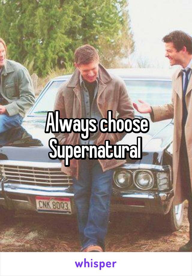 Always choose Supernatural 