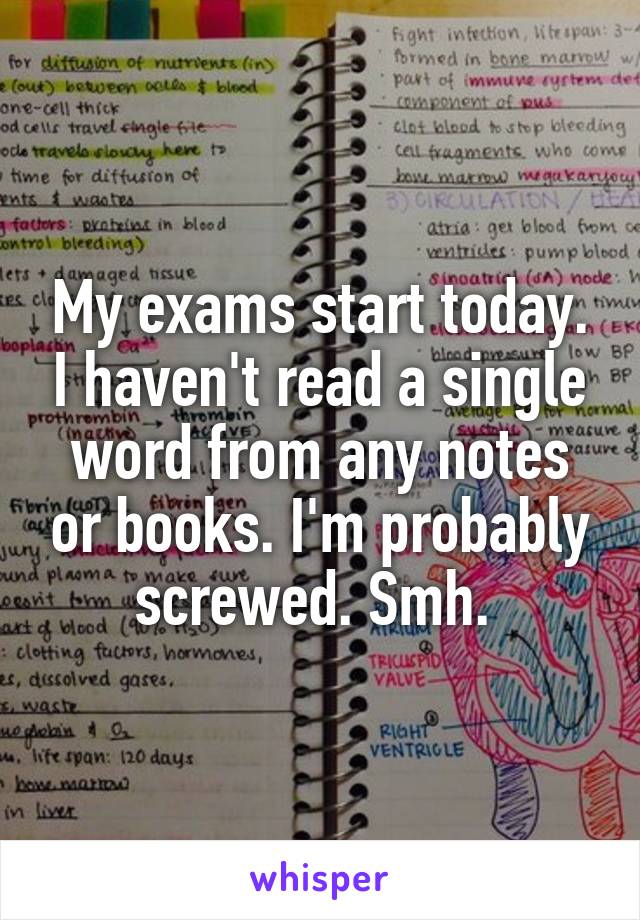 My exams start today. I haven't read a single word from any notes or books. I'm probably screwed. Smh. 