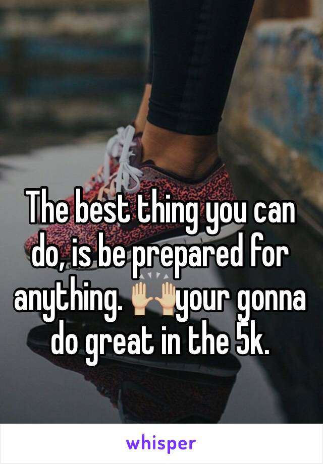 The best thing you can do, is be prepared for anything. 🙌🏼your gonna do great in the 5k. 