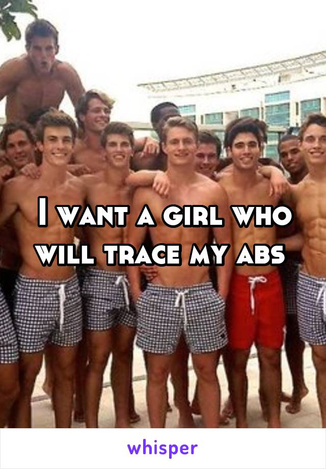 I want a girl who will trace my abs 