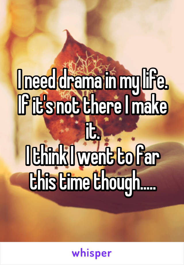 I need drama in my life. If it's not there I make it.
I think I went to far this time though.....