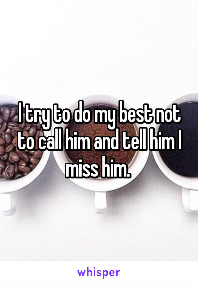 I try to do my best not to call him and tell him I miss him. 