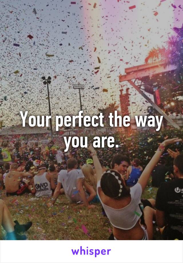 Your perfect the way you are.