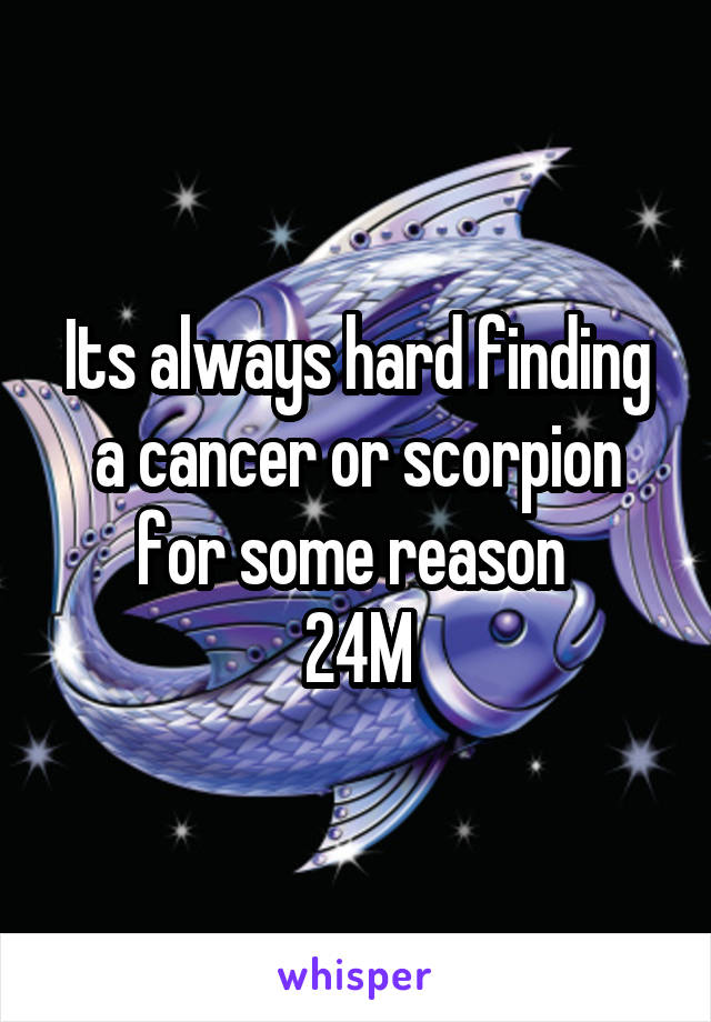 Its always hard finding a cancer or scorpion for some reason 
24M