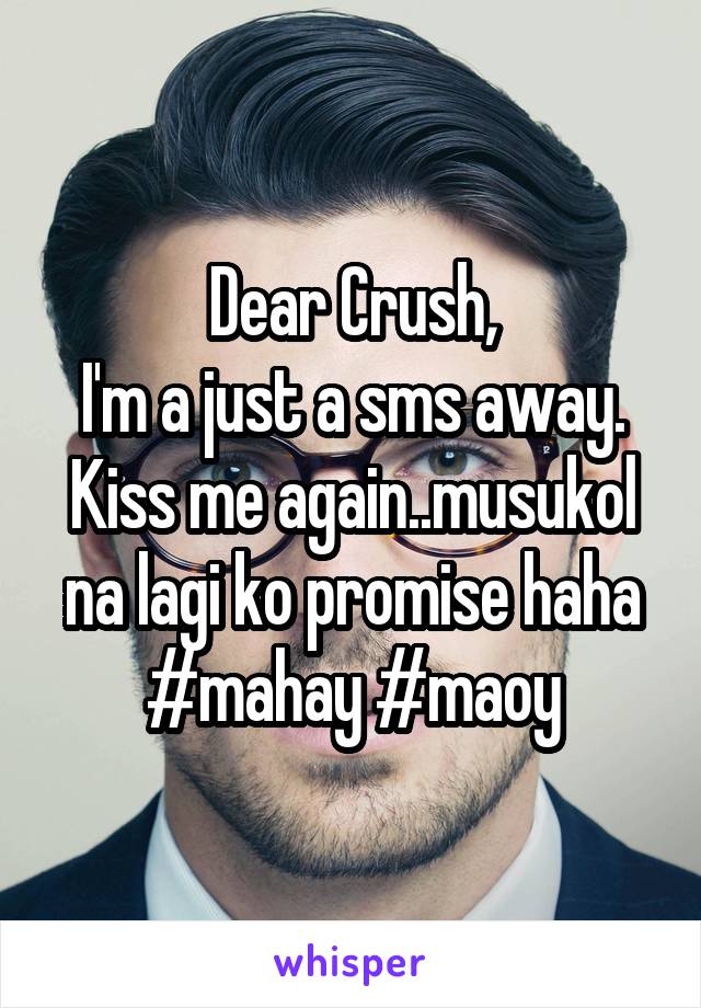 Dear Crush,
I'm a just a sms away. Kiss me again..musukol na lagi ko promise haha #mahay #maoy