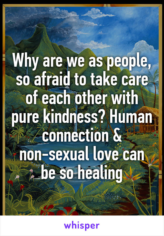 Why are we as people, so afraid to take care of each other with pure kindness? Human connection & non-sexual love can be so healing