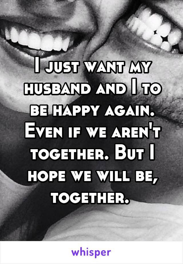 I just want my husband and I to be happy again. Even if we aren't together. But I hope we will be, together. 