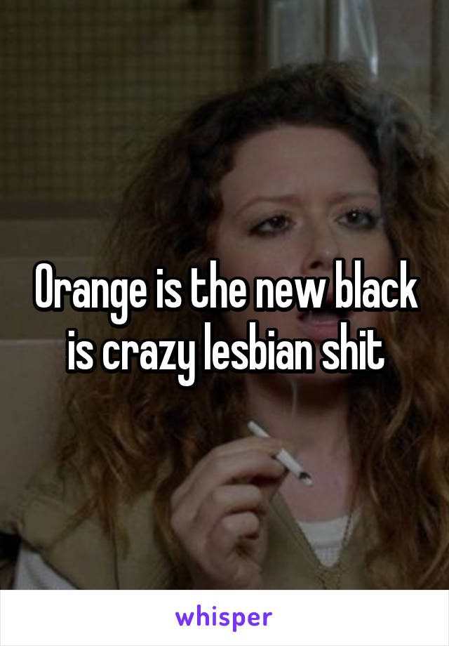 Orange is the new black is crazy lesbian shit