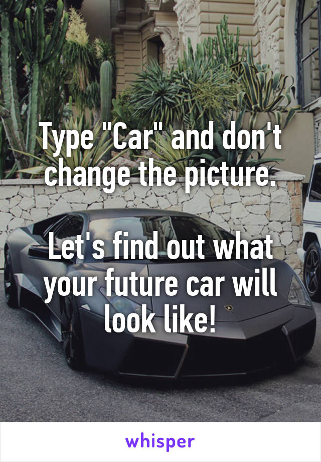 Type "Car" and don't change the picture.

Let's find out what your future car will look like!