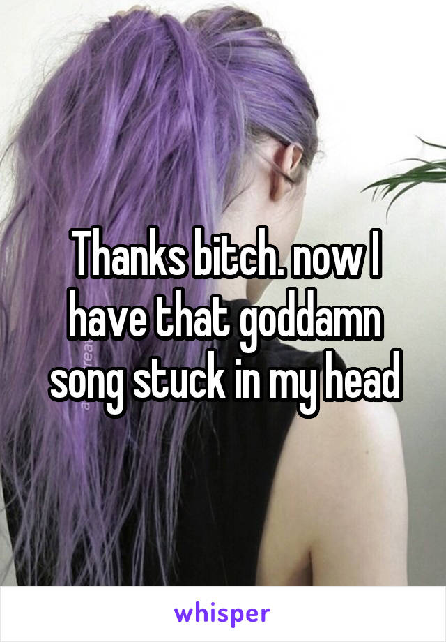 Thanks bitch. now I have that goddamn song stuck in my head