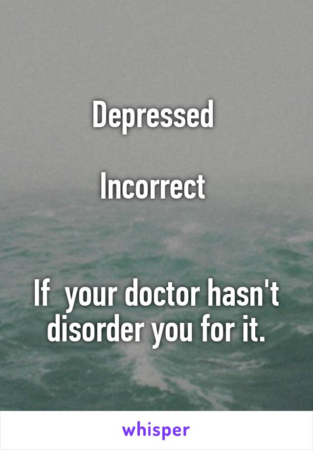 Depressed 

Incorrect 


If  your doctor hasn't disorder you for it.