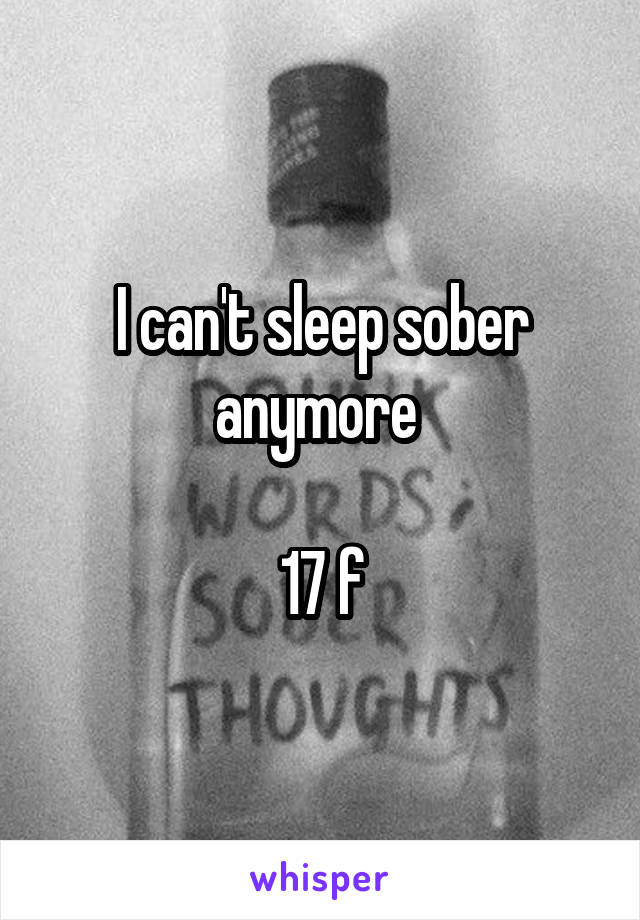 I can't sleep sober anymore 

17 f