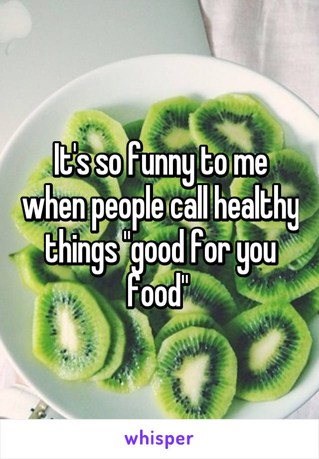 It's so funny to me when people call healthy things "good for you food" 