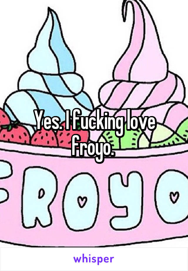 Yes. I fucking love froyo. 