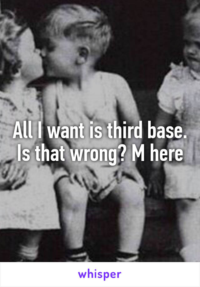 All I want is third base. Is that wrong? M here