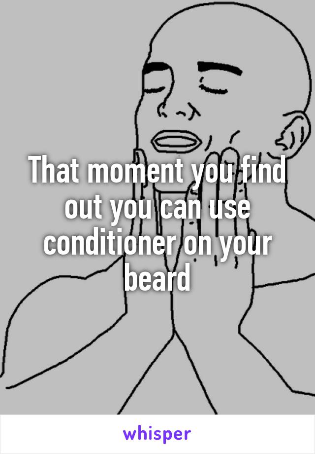 That moment you find out you can use conditioner on your beard