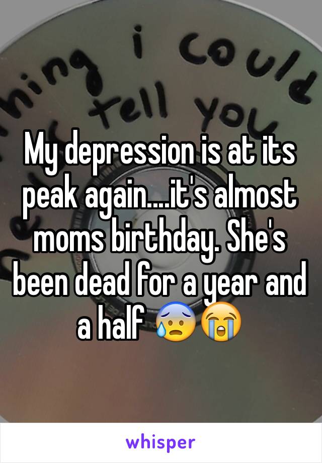 My depression is at its peak again....it's almost moms birthday. She's been dead for a year and a half 😰😭