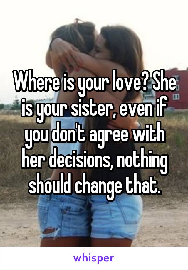 Where is your love? She is your sister, even if you don't agree with her decisions, nothing should change that.