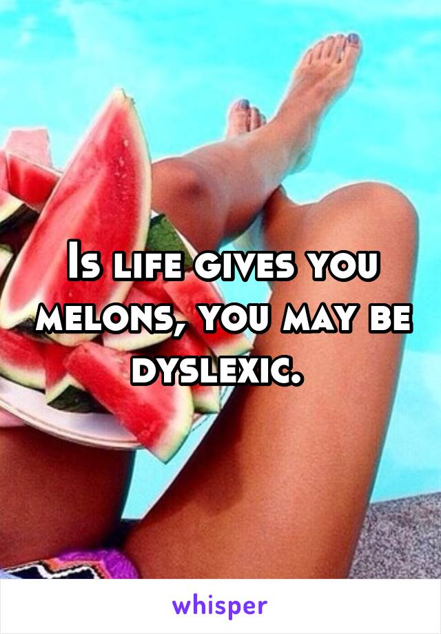 Is life gives you melons, you may be dyslexic. 