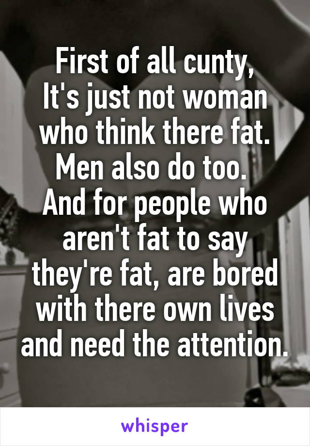 First of all cunty,
It's just not woman who think there fat. Men also do too. 
And for people who aren't fat to say they're fat, are bored with there own lives and need the attention. 