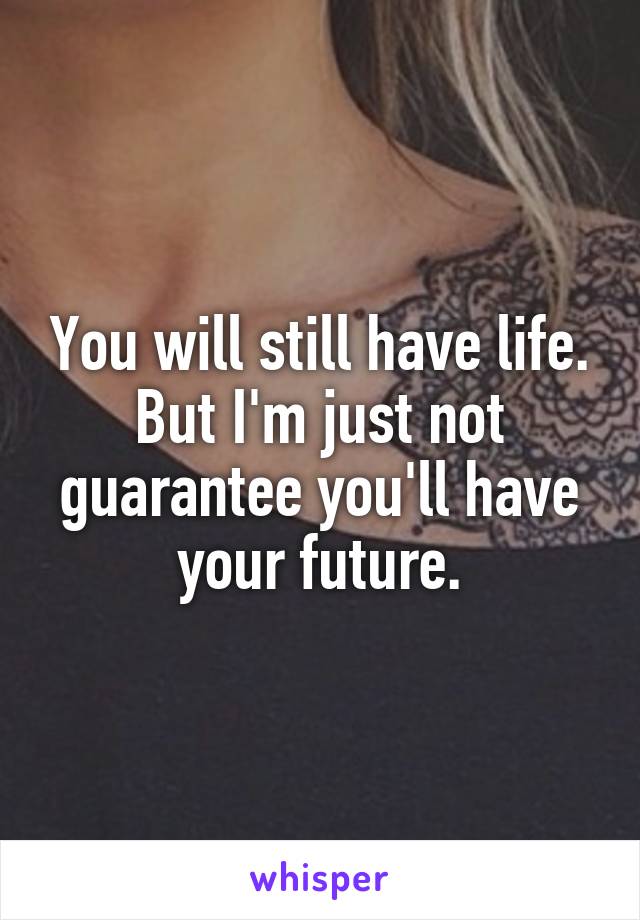 You will still have life. But I'm just not guarantee you'll have your future.