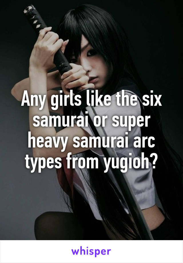 Any girls like the six samurai or super heavy samurai arc types from yugioh?