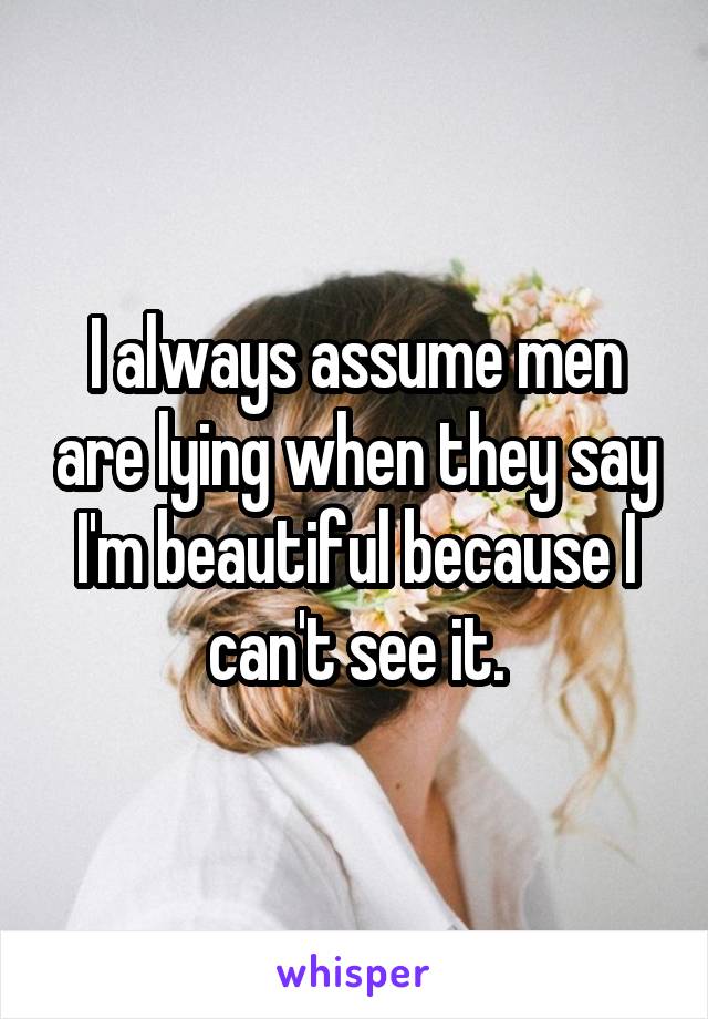 I always assume men are lying when they say I'm beautiful because I can't see it.