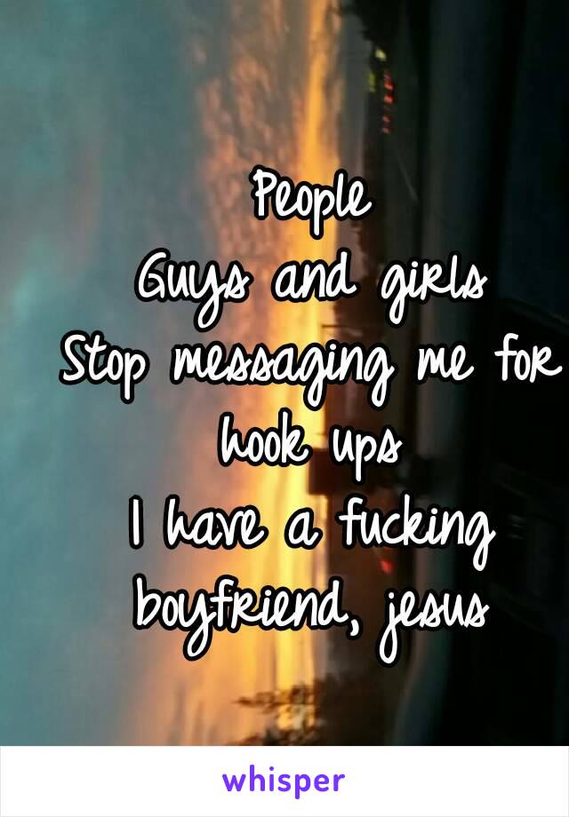 People
Guys and girls
Stop messaging me for hook ups 
I have a fucking boyfriend, jesus 