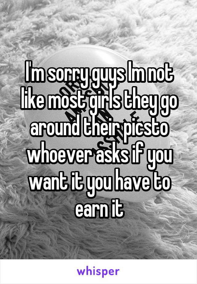 I'm sorry guys Im not like most girls they go around their picsto whoever asks if you want it you have to earn it