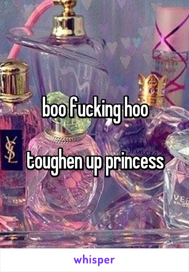 boo fucking hoo

toughen up princess