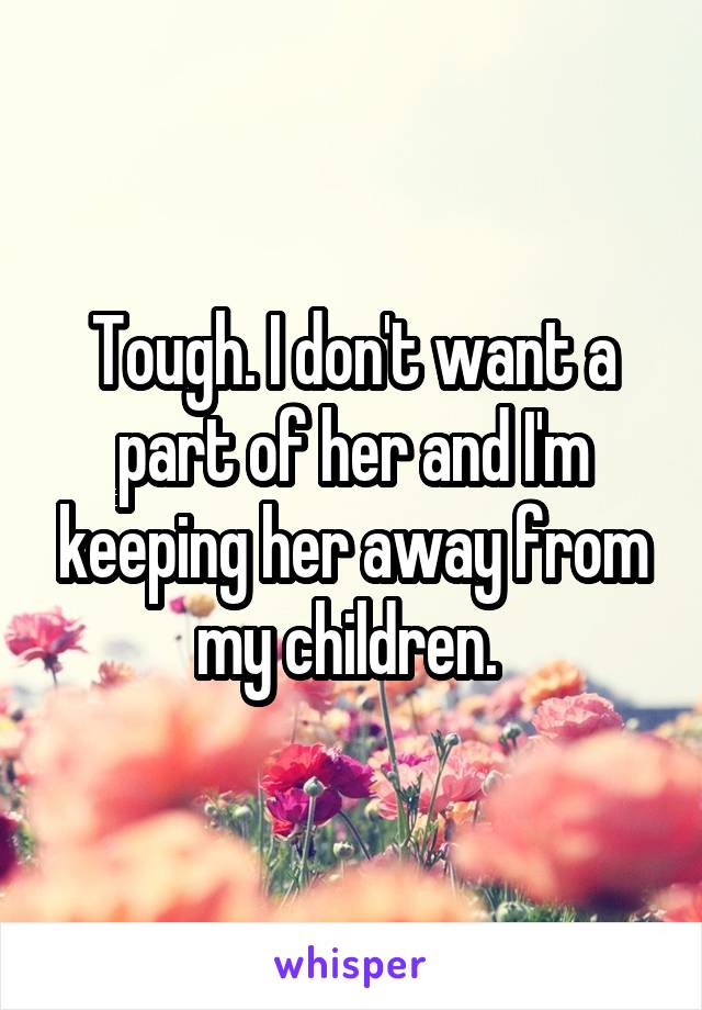 Tough. I don't want a part of her and I'm keeping her away from my children. 