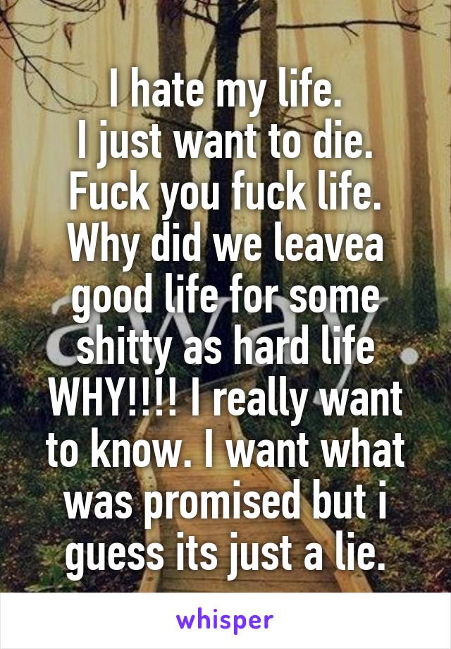 I hate my life.
 I just want to die. 
Fuck you fuck life.
Why did we leavea good life for some shitty as hard life WHY!!!! I really want to know. I want what was promised but i guess its just a lie.