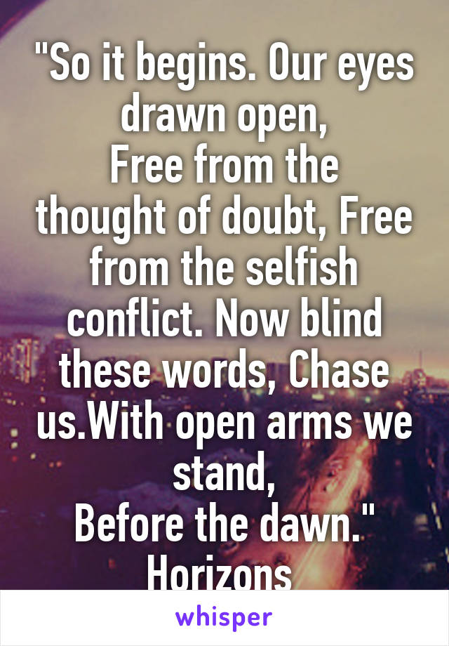 "So it begins. Our eyes drawn open,
Free from the thought of doubt, Free from the selfish conflict. Now blind these words, Chase us.With open arms we stand,
Before the dawn."
Horizons 