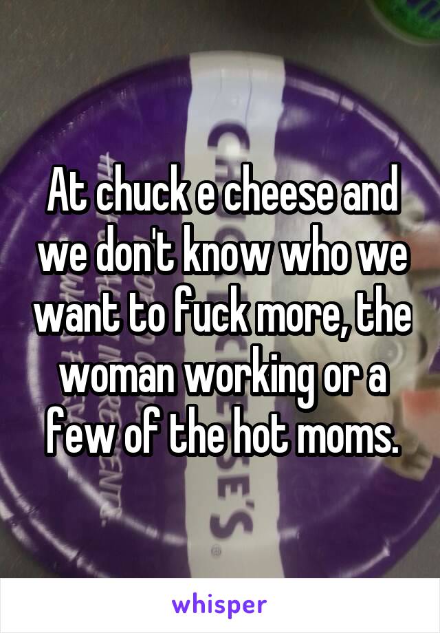 At chuck e cheese and we don't know who we want to fuck more, the woman working or a few of the hot moms.