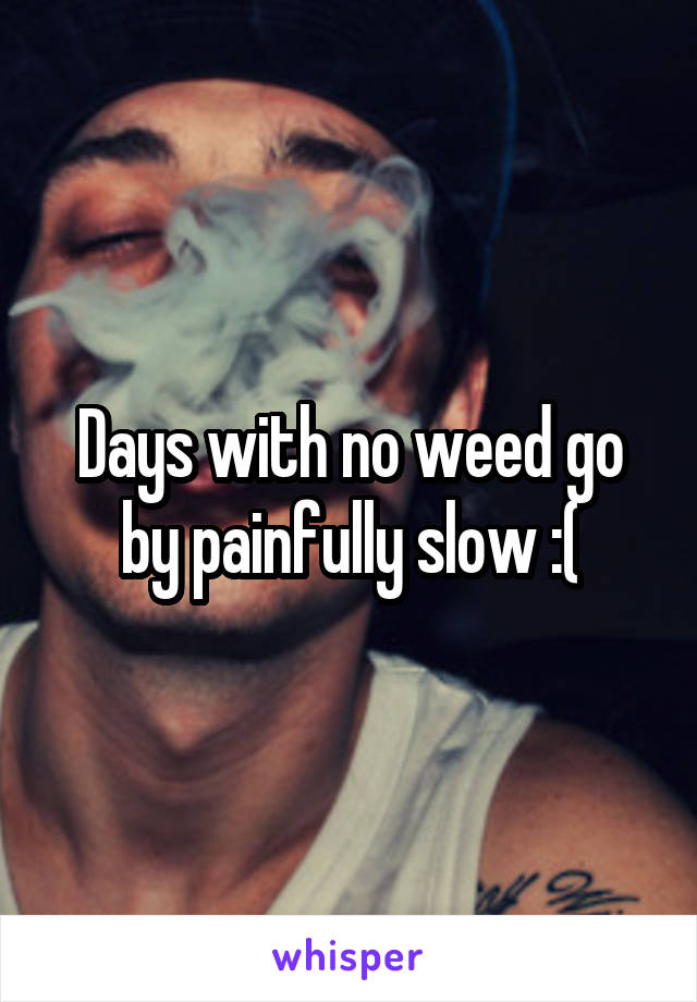 Days with no weed go by painfully slow :(