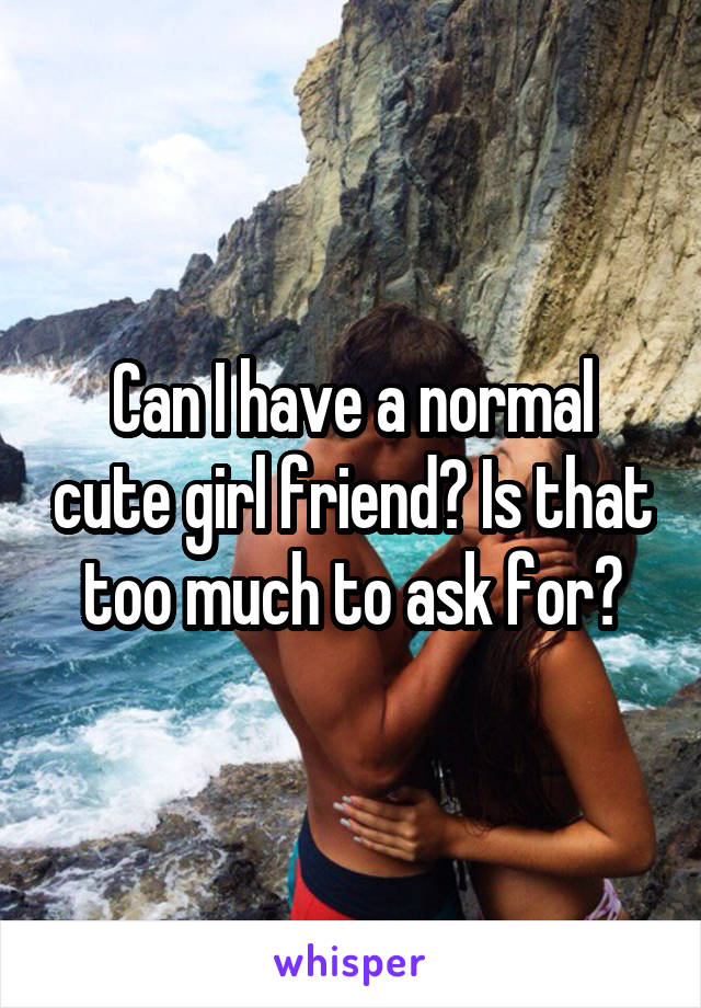 Can I have a normal cute girl friend? Is that too much to ask for?