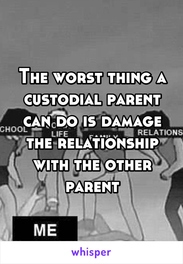 The worst thing a custodial parent can do is damage the relationship with the other parent