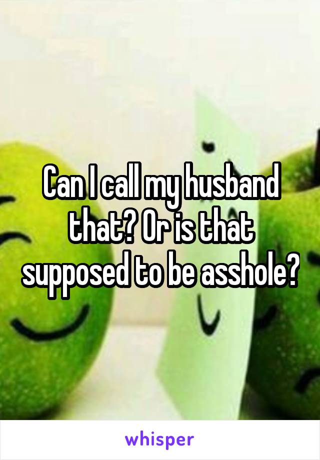 Can I call my husband that? Or is that supposed to be asshole?